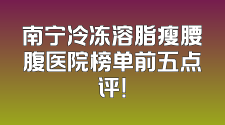 南宁冷冻溶脂瘦腰腹医院榜单前五点评！