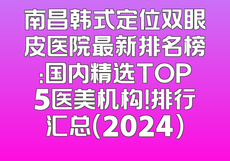 南昌韩式定位双眼皮医院最新排名榜：国内精选TOP5医美机构！排行汇总（2024）