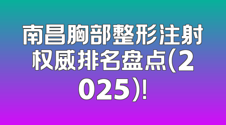 南昌胸部整形注射权威排名盘点（2025）！