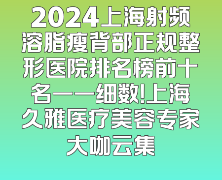 2024上海射频溶脂瘦背部正规整形医院排名榜前十名一一细数！上海久雅医疗美容专家大咖云集