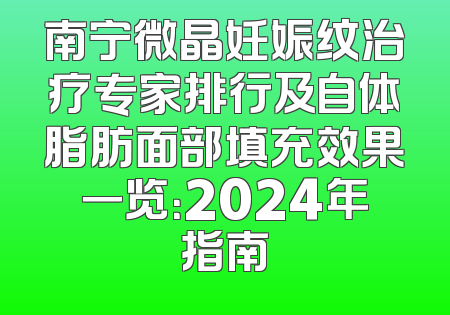 南宁微晶妊娠纹治疗专家排行及自体脂肪面部填充效果一览：2024年指南