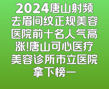 2024唐山射频去眉间纹正规美容医院前十名人气高涨！唐山可心医疗美容诊所市立医院拿下榜一