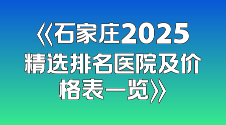 《石家庄2025精选排名医院及价格表一览》