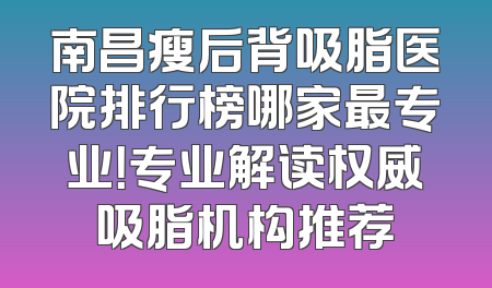 南昌瘦后背吸脂医院排行榜哪家最专业！专业解读权威吸脂机构推荐