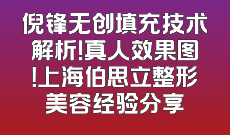 倪锋无创填充技术解析！真人效果图！上海伯思立整形美容经验分享