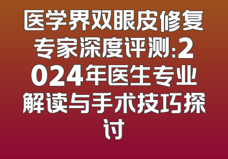医学界双眼皮修复专家深度评测：2024年医生专业解读与手术技巧探讨
