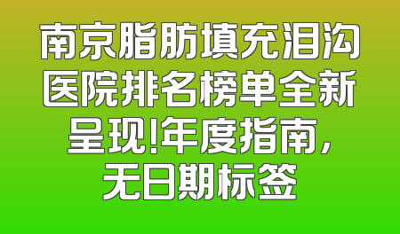 南京脂肪填充泪沟医院排名榜单全新呈现！年度指南，无日期标签