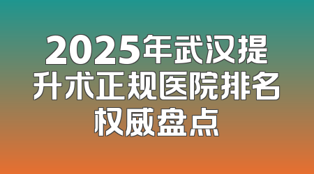 2025年武汉提升术正规医院排名权威盘点