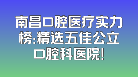 南昌口腔医疗实力榜：精选五佳公立口腔科医院！