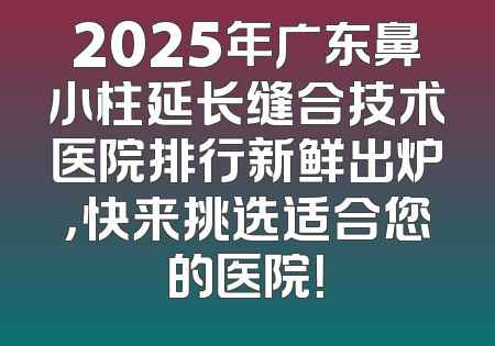 2025年广东鼻小柱延长缝合技术医院排行新鲜出炉，快来挑选适合您的医院！
