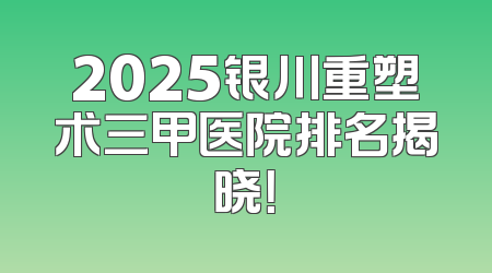 2025银川重塑术三甲医院排名揭晓！
