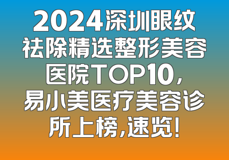 2024深圳眼纹祛除精选整形美容医院TOP10，易小美医疗美容诊所上榜，速览！