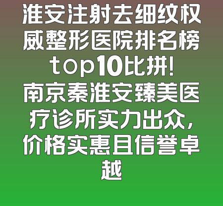 淮安注射去细纹权威整形医院排名榜top10比拼！南京秦淮安臻美医疗诊所实力出众，价格实惠且信誉卓越