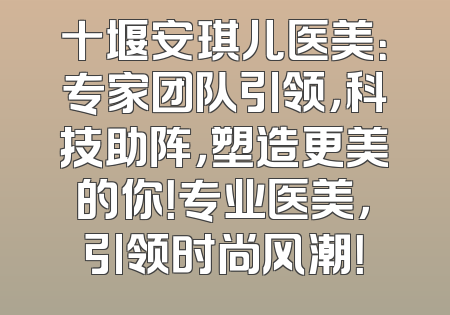 十堰安琪儿医美：专家团队引领，科技助阵，塑造更美的你！专业医美，引领时尚风潮！