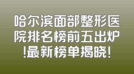 哈尔滨面部整形医院排名榜前五出炉！最新榜单揭晓！