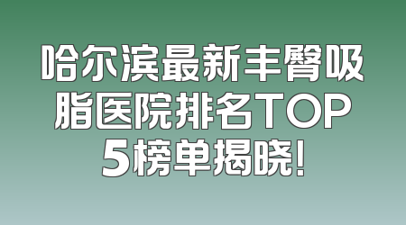 哈尔滨最新丰臀吸脂医院排名TOP5榜单揭晓！