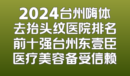 2024台州嗨体去抬头纹医院排名前十强台州东壹臣医疗美容备受信赖