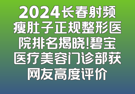 2024长春射频瘦肚子正规整形医院排名揭晓！碧宝医疗美容门诊部获网友高度评价