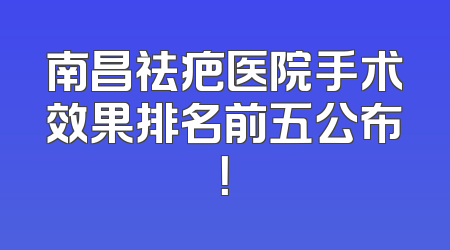 南昌祛疤医院手术效果排名前五公布！