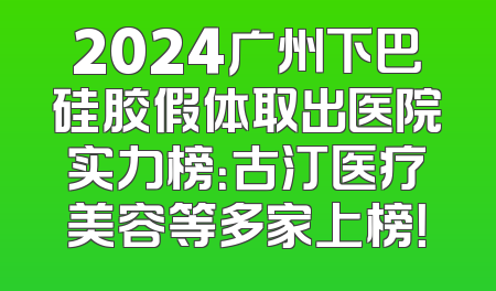 2024广州下巴硅胶假体取出医院实力榜：古汀医疗美容等多家上榜！