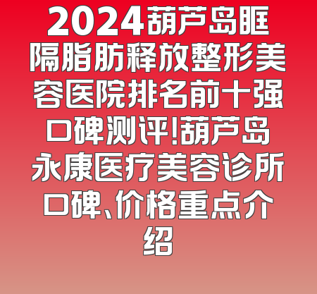 2024葫芦岛眶隔脂肪释放整形美容医院排名前十强口碑测评！葫芦岛永康医疗美容诊所口碑、价格重点介绍