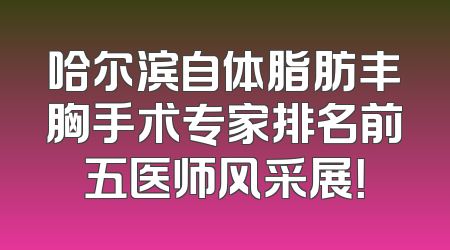 哈尔滨自体脂肪丰胸手术专家排名前五医师风采展！