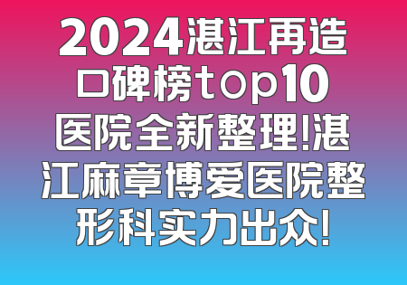 2024湛江再造口碑榜top10医院全新整理！湛江麻章博爱医院整形科实力出众！