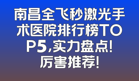 南昌全飞秒激光手术医院排行榜TOP5，实力盘点！厉害推荐！