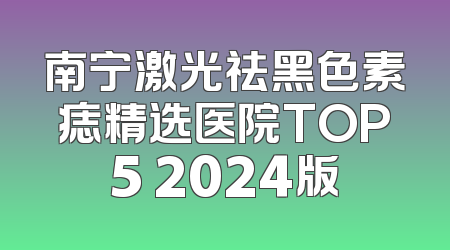 南宁激光祛黑色素痣精选医院TOP5 2024版