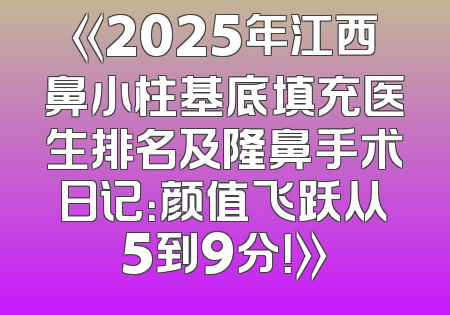 《2025年江西鼻小柱基底填充医生排名及隆鼻手术日记：颜值飞跃从5到9分！》