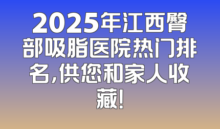 2025年江西臀部吸脂医院热门排名，供您和家人收藏！