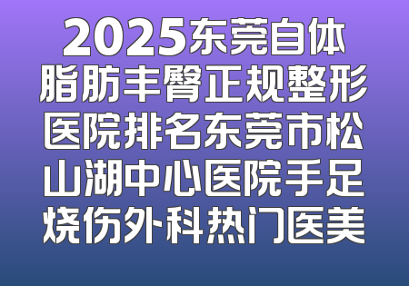 2025东莞自体脂肪丰臀正规整形医院排名东莞市松山湖中心医院手足烧伤外科热门医美
