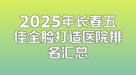 2025年长春五佳全脸打造医院排名汇总
