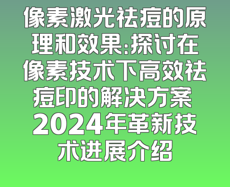像素激光祛痘的原理和效果：探讨在像素技术下高效祛痘印的解决方案 2024年革新技术进展介绍