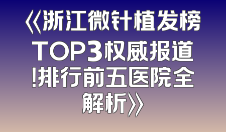 《浙江微针植发榜TOP3权威报道！排行前五医院全解析》