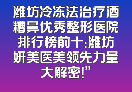 潍坊冷冻法治疗酒糟鼻优秀整形医院排行榜前十：潍坊妍美医美领先力量大解密！”