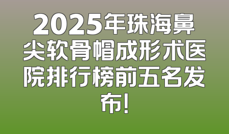 2025年珠海鼻尖软骨帽成形术医院排行榜前五名发布！