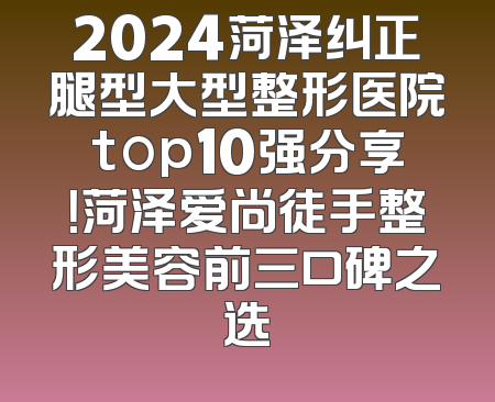 2024菏泽纠正腿型大型整形医院top10强分享！菏泽爱尚徒手整形美容前三口碑之选