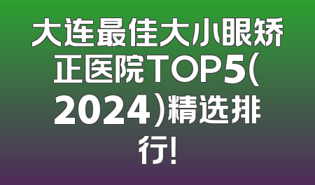 大连最佳大小眼矫正医院TOP5（2024）精选排行！