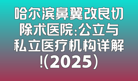 哈尔滨鼻翼改良切除术医院：公立与私立医疗机构详解！(2025)