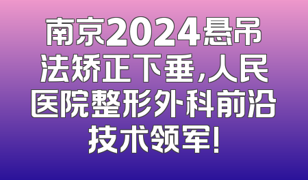 南京2024悬吊法矫正下垂，人民医院整形外科前沿技术领军!