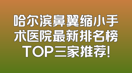 哈尔滨鼻翼缩小手术医院最新排名榜TOP三家推荐！