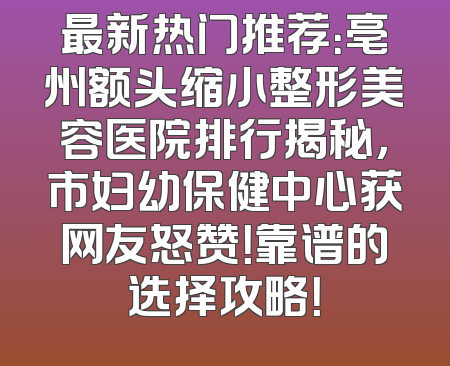 最新热门推荐：亳州额头缩小整形美容医院排行揭秘，市妇幼保健中心获网友怒赞！靠谱的选择攻略！