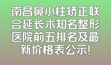 南昌鼻小柱矫正联合延长术知名整形医院前五排名及最新价格表公示！