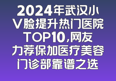 2024年武汉小V脸提升热门医院TOP10，网友力荐保加医疗美容门诊部靠谱之选