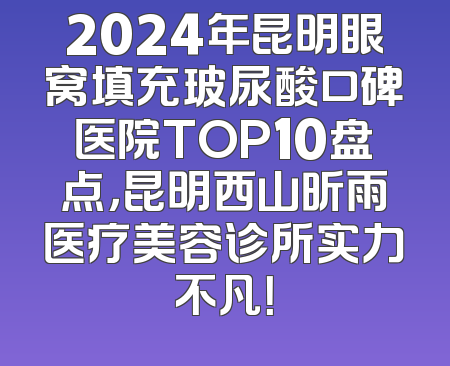 2024年昆明眼窝填充玻尿酸口碑医院TOP10盘点，昆明西山昕雨医疗美容诊所实力不凡！