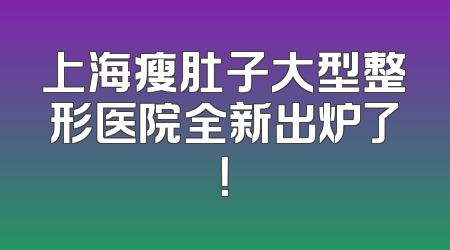 上海瘦肚子大型整形医院全新出炉了！