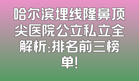 哈尔滨埋线隆鼻顶尖医院公立私立全解析：排名前三榜单！