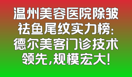温州美容医院除皱祛鱼尾纹实力榜：德尔美客门诊技术领先，规模宏大！