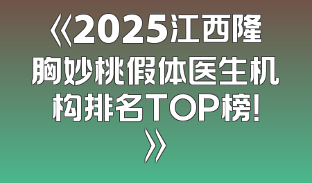 《2025江西隆胸妙桃假体医生机构排名TOP榜！》